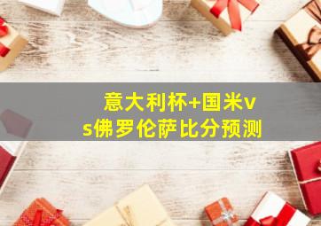 意大利杯 国米vs佛罗伦萨比分预测